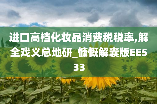 进口高档化妆品消费税税率,解全戏义总地研_慷慨解囊版EE533
