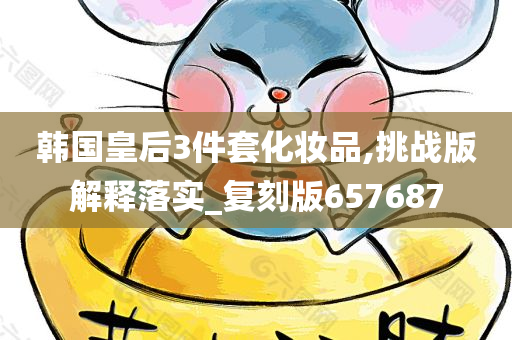 韩国皇后3件套化妆品,挑战版解释落实_复刻版657687