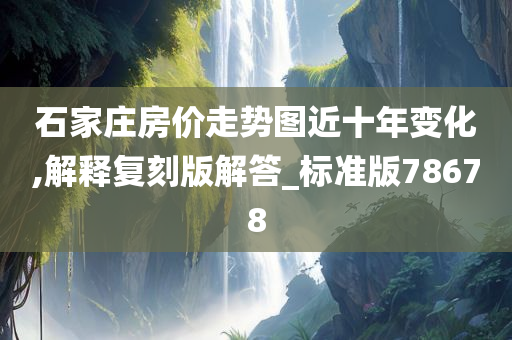石家庄房价走势图近十年变化,解释复刻版解答_标准版78678