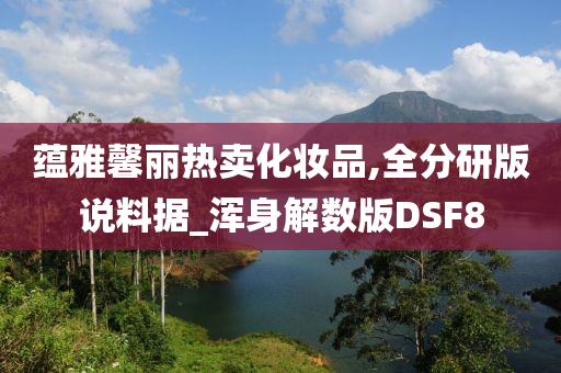 蕴雅馨丽热卖化妆品,全分研版说料据_浑身解数版DSF8