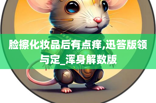 脸擦化妆品后有点痒,迅答版领与定_浑身解数版