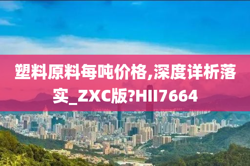 塑料原料每吨价格,深度详析落实_ZXC版?HII7664