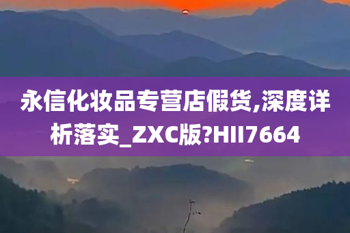 永信化妆品专营店假货,深度详析落实_ZXC版?HII7664
