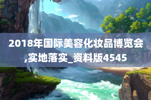 2018年国际美容化妆品博览会,实地落实_资料版4545