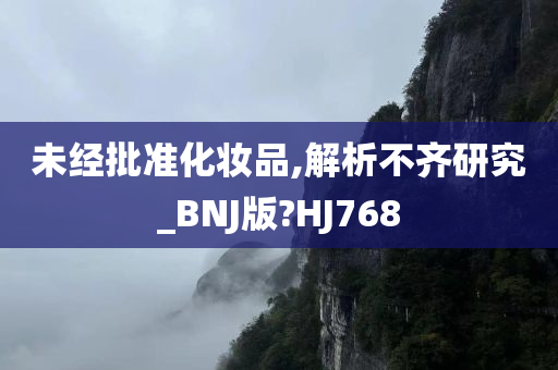 未经批准化妆品,解析不齐研究_BNJ版?HJ768