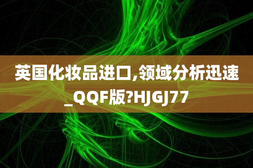 英国化妆品进口,领域分析迅速_QQF版?HJGJ77