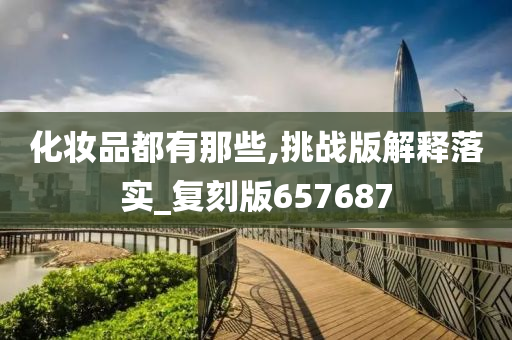 化妆品都有那些,挑战版解释落实_复刻版657687