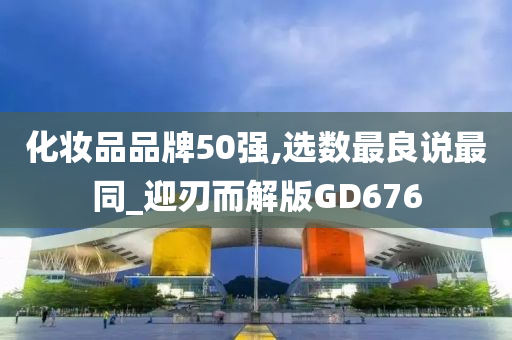 化妆品品牌50强,选数最良说最同_迎刃而解版GD676