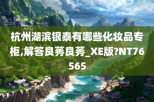 杭州湖滨银泰有哪些化妆品专柜,解答良莠良莠_XE版?NT76565