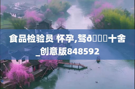 食品检验员 怀孕,驽??十舍_创意版848592