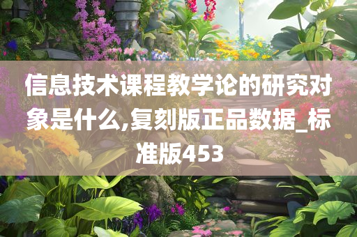 信息技术课程教学论的研究对象是什么,复刻版正品数据_标准版453