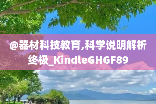 @器材科技教育,科学说明解析终极_KindleGHGF89今晚必出三肖2025_2025新澳门精准免费提供·精确判断