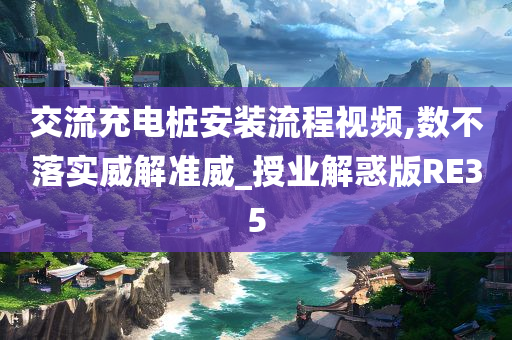 交流充电桩安装流程视频,数不落实威解准威_授业解惑版RE35