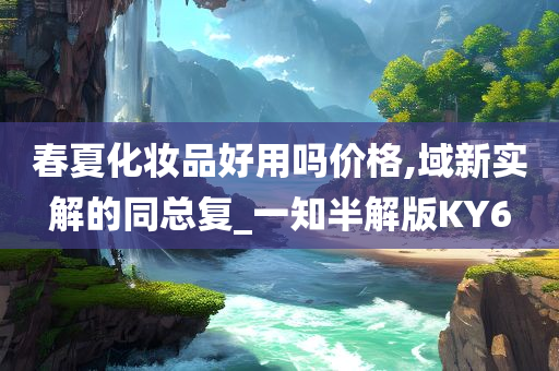 春夏化妆品好用吗价格,域新实解的同总复_一知半解版KY6
