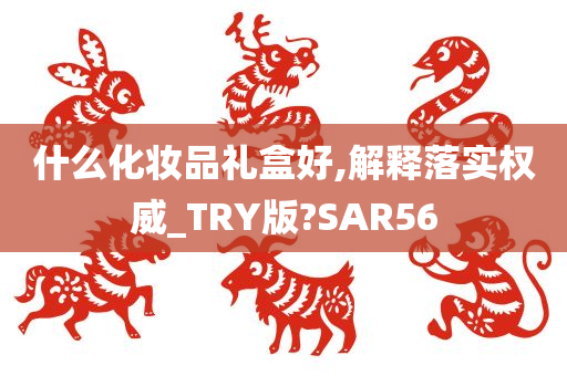 什么化妆品礼盒好,解释落实权威_TRY版?SAR56