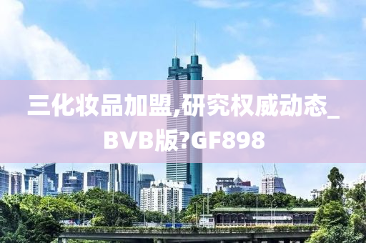 三化妆品加盟,研究权威动态_BVB版?GF898