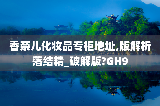 香奈儿化妆品专柜地址,版解析落结精_破解版?GH9