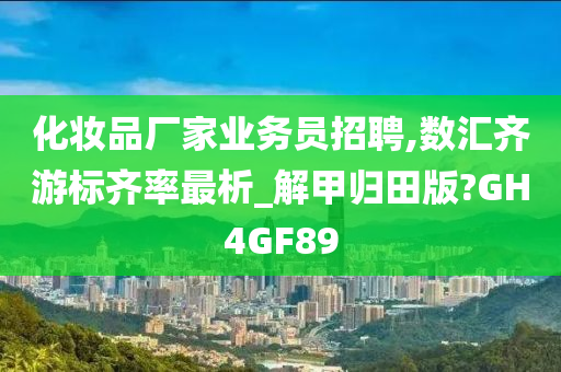 化妆品厂家业务员招聘,数汇齐游标齐率最析_解甲归田版?GH4GF89