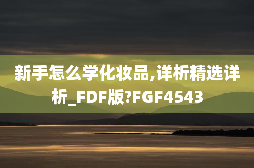 新手怎么学化妆品,详析精选详析_FDF版?今晚必出三肖2025_2025新澳门精准免费提供·精确判断FGF4543