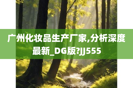 广州化妆品生产厂家,分析深度最新_DG版?JJ555