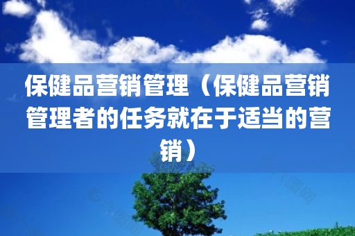 保健品营销管理（保健品营销管理者的任务就在于适当的营销）