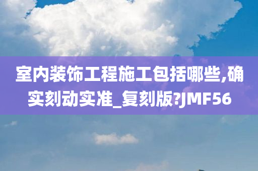 室内装饰工程施工包括哪些,确实刻动实准_复刻版?JMF56