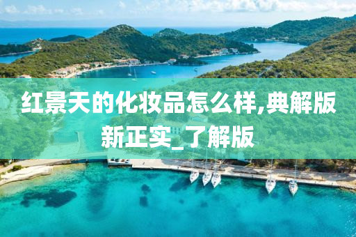 红景天的化妆品怎么样,典解版新正实_了解版