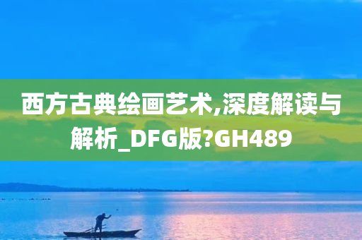 西方古典绘画艺术,深度解读与解析_DFG版?GH489今晚必出三肖2025_2025新澳门精准免费提供·精确判断