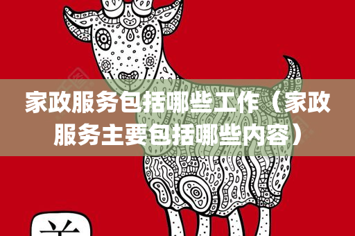 家政服务包括哪些工作（家政服务主要包括哪些内容）