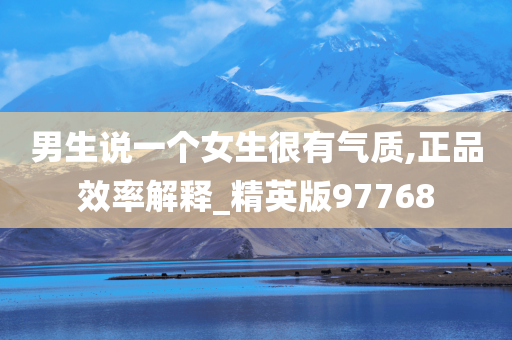 男生说一个女生很有气质,正品效率解释_精英版97768