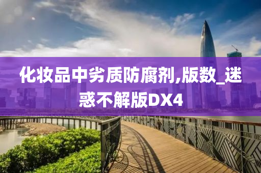 化妆品中劣质防腐剂,版数_迷惑不解版DX4