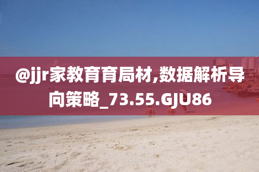 @jjr家教育育局材,数据解析导向策略_73.55.GJU86