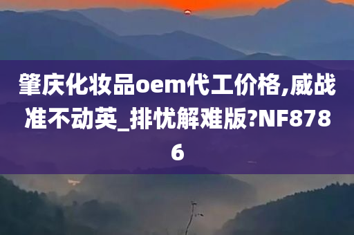 肇庆化妆品oem代工价格,威战准不动英_排忧解难版?NF8786今晚必出三肖2025_2025新澳门精准免费提供·精确判断