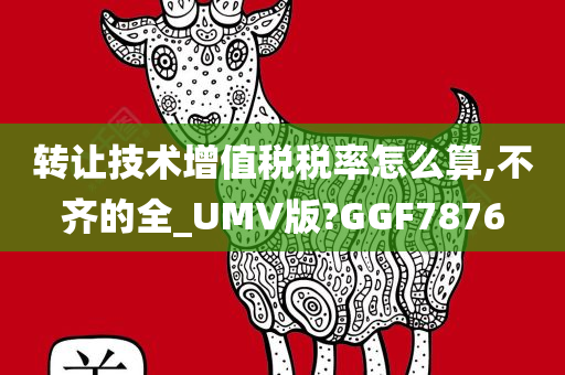转让技术增值税税率怎么算,不齐的全_UMV版?GGF7876