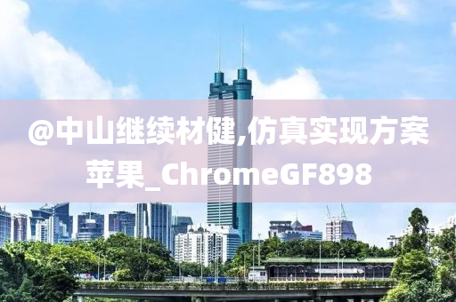 @中山继续材健,仿真实现方案苹果_ChromeGF898