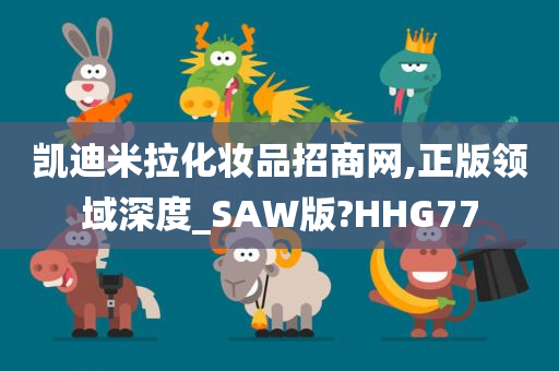 凯迪米拉化妆品招商网,正版领域深度_SAW版?HHG77