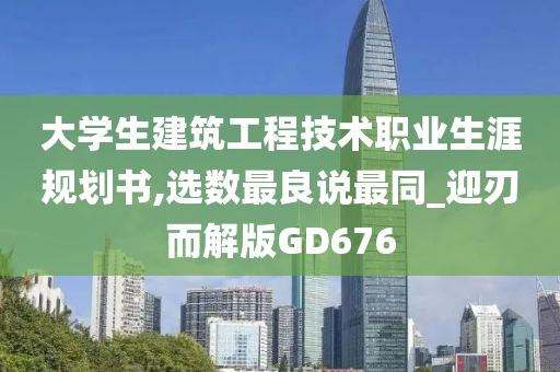 大学生建筑工程技术职业生涯规划书,选数最良说最同_迎刃而解版GD676