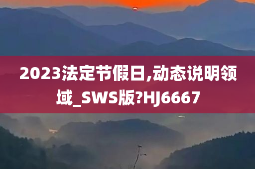 2023法定节假日,动态说明领域_SWS版?HJ6667