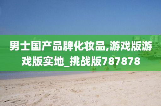 男士国产品牌化妆品,游戏版游戏版实地_挑战版787878
