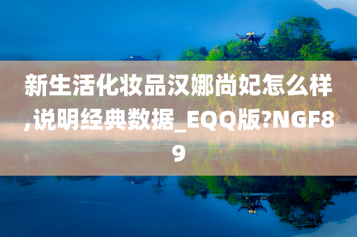 新生活化妆品汉娜尚妃怎么样,说明经典数据_EQQ版?NGF89