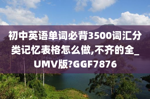 初中英语单词必背3500词汇分类记忆表格怎么做,不齐的全_UMV版?GGF7876