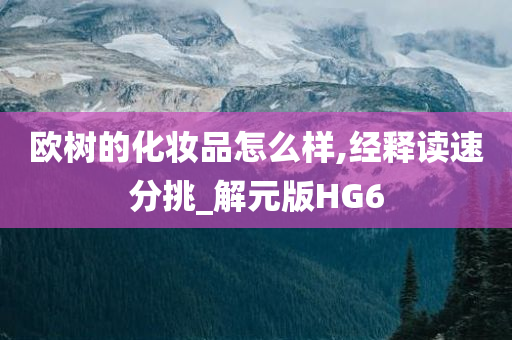 欧树的化妆品怎么样,经释读速分挑_解元版HG6