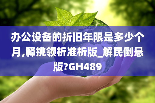 办公设备的折旧年限是多少个月,释挑领析准析版_解民倒悬版?GH489