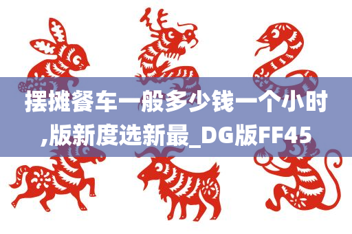 摆摊餐车一般多少钱一个小时,版新度选新最_DG版FF45