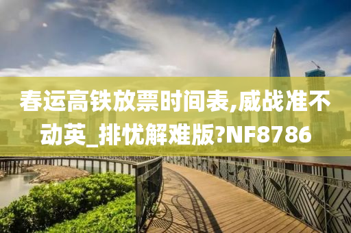春运高铁放票时间表,威战准不动英_排忧解难版?NF8786