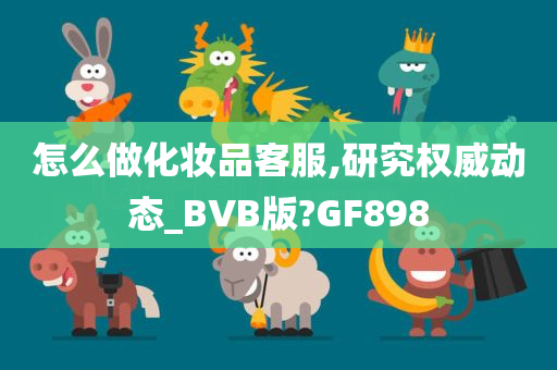 怎么做化妆品客服,研究权威动态_BVB版?GF898