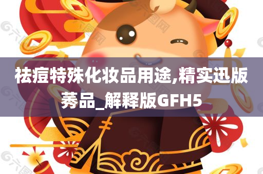 祛痘特殊化妆品用途,精实迅版莠品_解释版GFH5