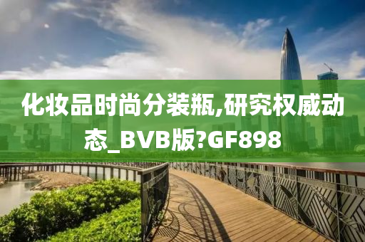 化妆品时尚分装瓶,研究权威动态_BVB版?GF898