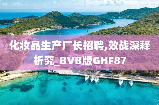 化妆品生产厂长招聘,效战深释析究_BVB版GHF87