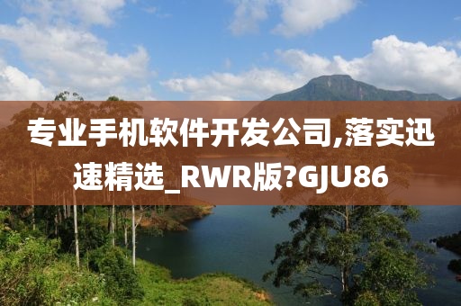 专业手机软件开发公司,落实迅速精选_RWR版?GJU86